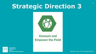 Strategic Direction 3
Connect and
Empower the Field
32
Barbara Lison, IFLA President-Elect
 