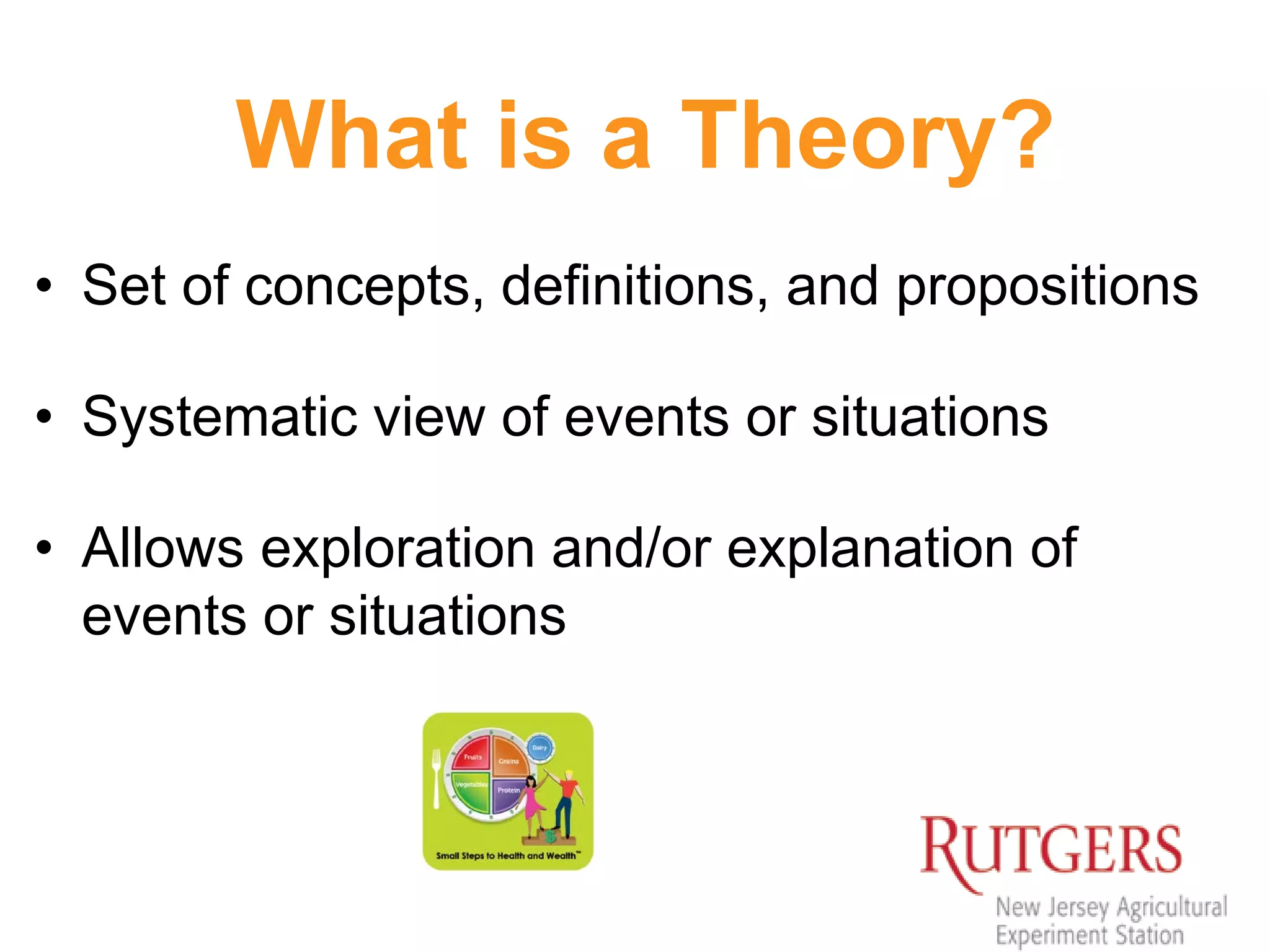 What is a Theory?
• Set of concepts, definitions, and propositions
• Systematic view of events or situations
• Allows exploration and/or explanation of
events or situations
 