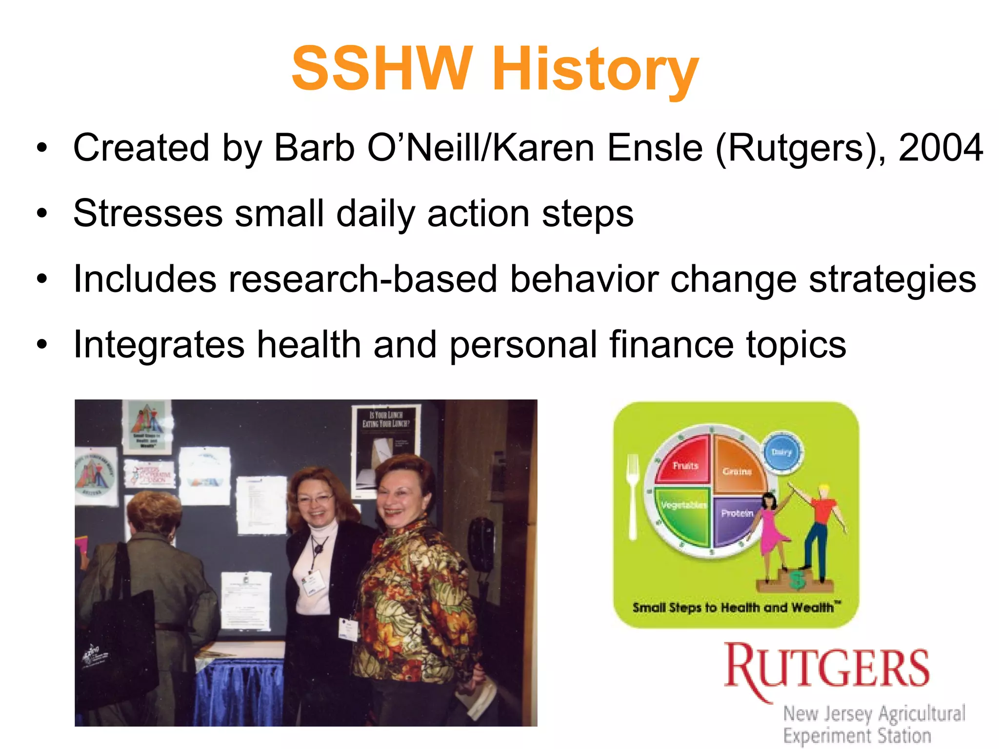 SSHW History
• Created by Barb O’Neill/Karen Ensle (Rutgers), 2004
• Stresses small daily action steps
• Includes research-based behavior change strategies
• Integrates health and personal finance topics
 