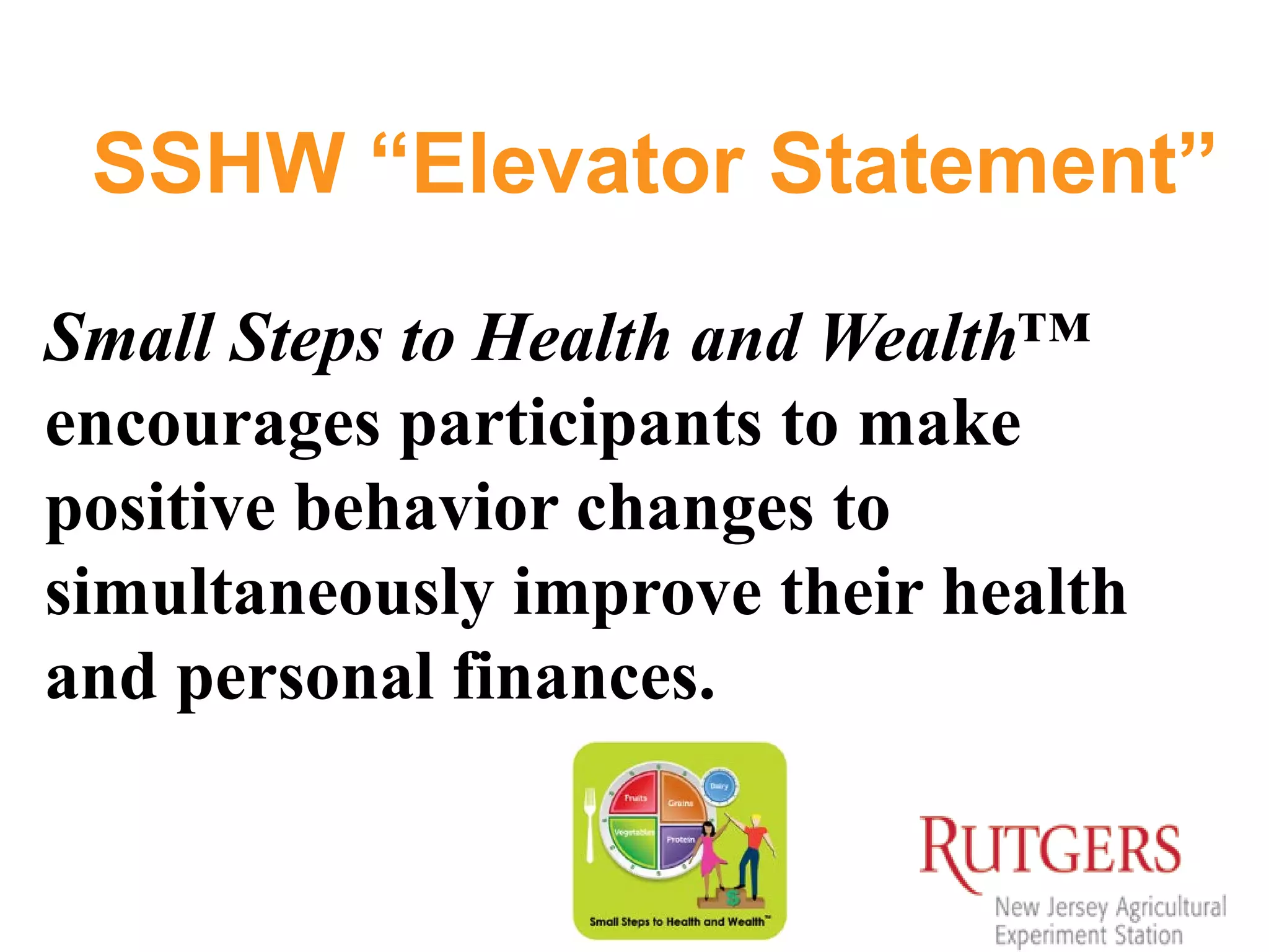 SSHW “Elevator Statement”
Small Steps to Health and Wealth™
encourages participants to make
positive behavior changes to
simultaneously improve their health
and personal finances.
 