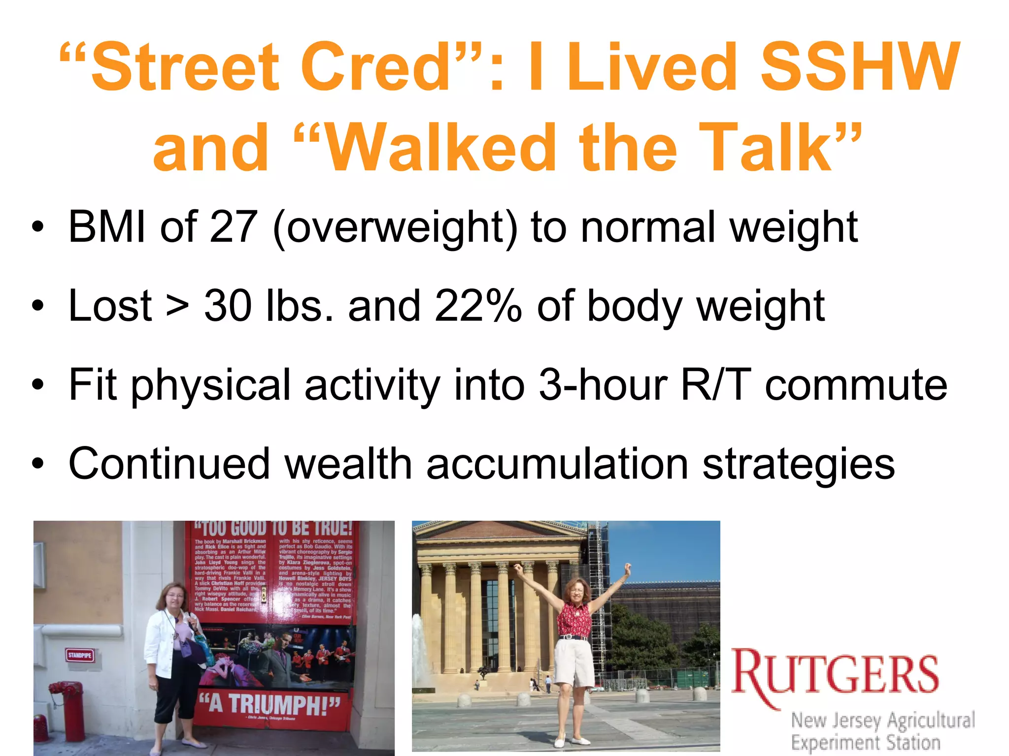 “Street Cred”: I Lived SSHW
and “Walked the Talk”
• BMI of 27 (overweight) to normal weight
• Lost > 30 lbs. and 22% of body weight
• Fit physical activity into 3-hour R/T commute
• Continued wealth accumulation strategies
 