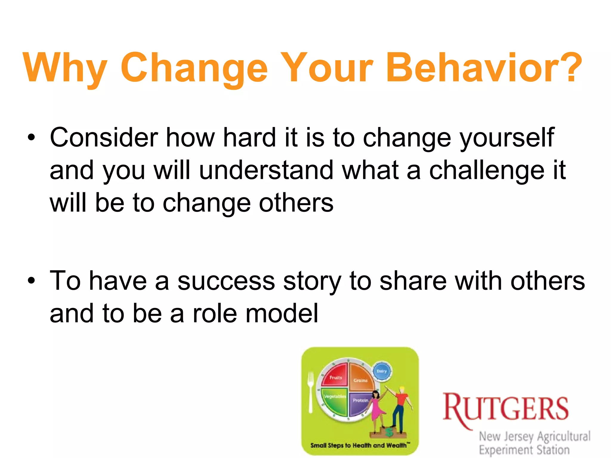 Why Change Your Behavior?
• Consider how hard it is to change yourself
and you will understand what a challenge it
will be to change others
• To have a success story to share with others
and to be a role model
 