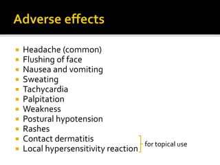  Headache (common)
 Flushing of face
 Nausea and vomiting
 Sweating
 Tachycardia
 Palpitation
 Weakness
 Postural hypotension
 Rashes
 Contact dermatitis
 Local hypersensitivity reaction
for topical use
 