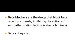  Beta blockers are the drugs that block beta
receptors thereby inhibiting the actions of
sympathetic stimulations (catecholamines).
 Beta antagonist.
 