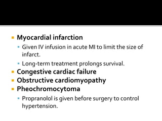  Myocardial infarction
 Given IV infusion in acute MI to limit the size of
infarct.
 Long-term treatment prolongs survival.
 Congestive cardiac failure
 Obstructive cardiomyopathy
 Pheochromocytoma
 Propranolol is given before surgery to control
hypertension.
 