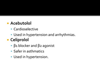  Acebutolol
 Cardioselective
 Used in hypertension and arrhythmias.
 Celiprolol
 β1 blocker and β2 agonist
 Safer in asthmatics
 Used in hypertension.
 