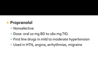  Propranolol
 Nonselective
 Dose: oral 10 mg BD to 160 mgTID.
 First line drugs in mild to moderate hypertension
 Used in HTN, angina, arrhythmias, migraine
 
