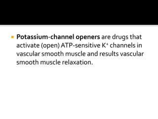  Potassium-channel openers are drugs that
activate (open) ATP-sensitive K+ channels in
vascular smooth muscle and results vascular
smooth muscle relaxation.
 