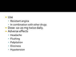  Use
 Resistant angina
 In combination with other drugs
 Dose: 10-20 mg twice daily.
 Adverse effects
 Headache
 Flushing
 Palpitation
 Dizziness
 Hypotension
 