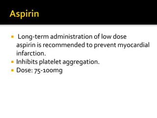  Long-term administration of low dose
aspirin is recommended to prevent myocardial
infarction.
 Inhibits platelet aggregation.
 Dose: 75-100mg
 
