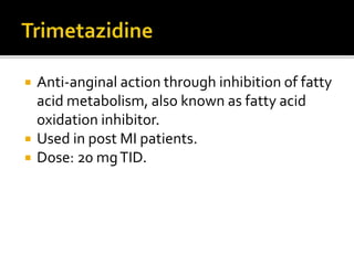  Anti-anginal action through inhibition of fatty
acid metabolism, also known as fatty acid
oxidation inhibitor.
 Used in post MI patients.
 Dose: 20 mgTID.
 