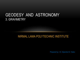 NIRMAL LAMA POLYTECHNIC INSTITUTE
Prepared by:- Er. Dipendra Kr. Yadav
GEODESY AND ASTRONOMY
3. GRAVIMETRY
 