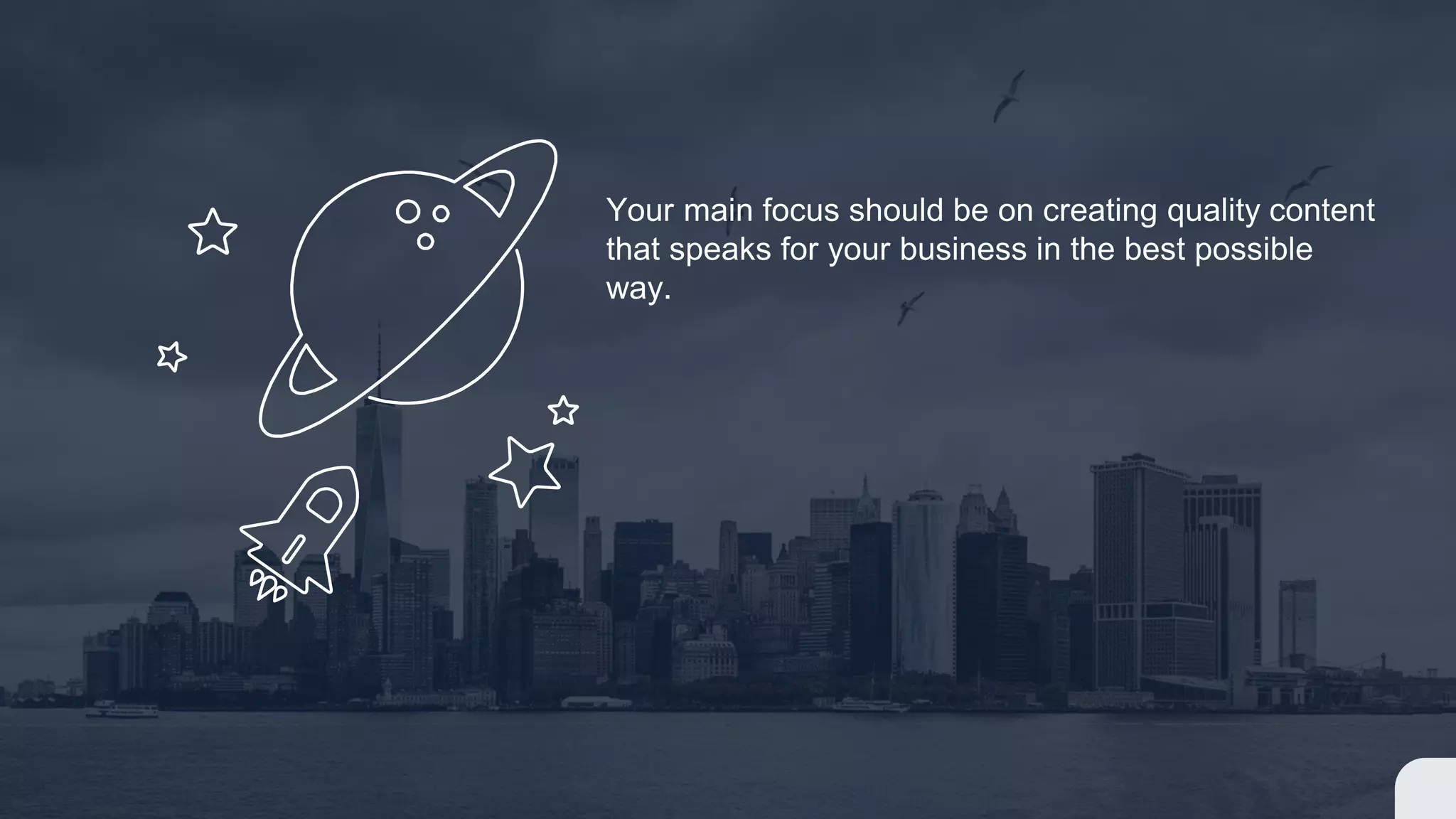 Your main focus should be on creating quality content
that speaks for your business in the best possible
way.