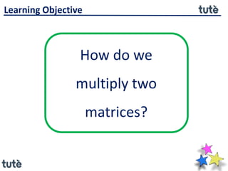 How do we
multiply two
matrices?
Learning Objective
 