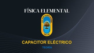 FÍSICA ELEMENTAL
CAPACITOR ELÉCTRICO
TEORÍA
 