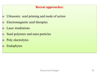 Recent approaches:
o Ultrasonic seed priming and mode of action
o Electromagnetic seed therapies
o Laser irradiations
o Seed polymers and nano particles
o Poly electrolytes
o Endophytes
33
Basavaraj Panjagal
 
