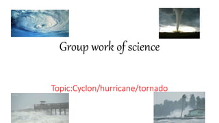 Topic:Cyclon/hurricane/tornado
Group work of science
 