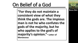 On Belief of a God
“For they do not maintain a
consistent view of what they
think the gods are. The impious
man is not he who confutes the
gods of the majority, but he
who applies to the god’s of
majority’s opinion.”-Letter of
Menoeceus
 