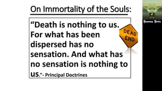 On Immortality of the Souls:
“Death is nothing to us.
For what has been
dispersed has no
sensation. And what has
no sensation is nothing to
us.”- Principal Doctrines
 