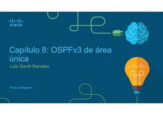 Luis David Narváez
Capítulo 8: OSPFv3 de área
única
Redes Inteligentes
 