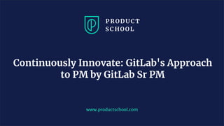 Continuously Innovate: GitLab's Approach
to PM by GitLab Sr PM
www.productschool.com
 