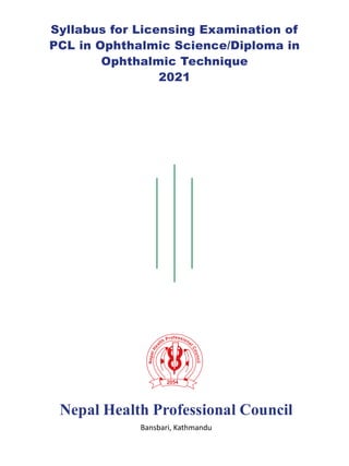Syllabus for Licensing Examination of
PCL in Ophthalmic Science/Diploma in
Ophthalmic Technique
2021
Nepal Health Professional Council
Bansbari, Kathmandu
 