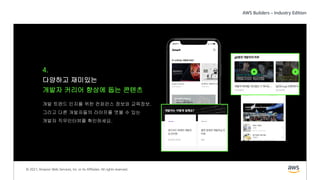 © 2021, Amazon Web Services, Inc. or its Affiliates. All rights reserved.
4.
다양하고 재미있는
개발자 커리어 향상에 돕는 콘텐츠
개발 트렌드 인지를 위한 컨퍼런스 정보와 교육정보.
그리고 다른 개발자들의 라이프를 엿볼 수 있는
개발자 직무인터뷰를 확인하세요.
 