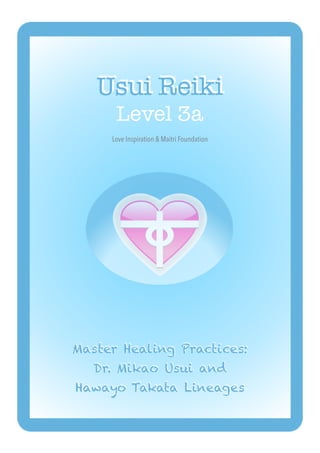 Usui Reiki


Level 3a
Master Healing Practices:
 
Dr. Mikao Usui and


Hawayo Takata Lineages
Love Inspiration & Maitri Foundation
 