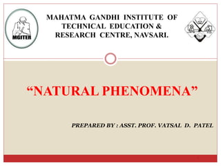 “NATURAL PHENOMENA”
1
PREPARED BY : ASST. PROF. VATSAL D. PATEL
MAHATMA GANDHI INSTITUTE OF
TECHNICAL EDUCATION &
RESEARCH CENTRE, NAVSARI.
 