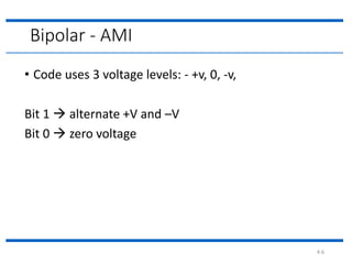 4.6
Bipolar - AMI
• Code uses 3 voltage levels: - +v, 0, -v,
Bit 1  alternate +V and –V
Bit 0  zero voltage
 
