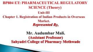 Unit-III
Chapter 1. Registration of Indian Products in Overseas
Market.
Represented By,
Mr. Audumbar Mali.
(Assistant Professor)
Sahyadri College of Pharmacy Methwade
BP804 ET: PHARMACEUTICAL REGULATORY
SCIENCE (Theory)
 