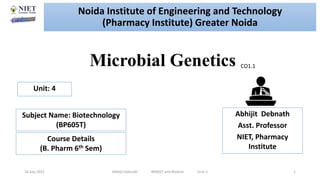 Microbial Genetics
16 July 2021 Abhijit Debnath BP605T and Biotech Unit-1 1
CO1.1
Noida Institute of Engineering and Technology
(Pharmacy Institute) Greater Noida
Abhijit Debnath
Asst. Professor
NIET, Pharmacy
Institute
Unit: 4
Subject Name: Biotechnology
(BP605T)
Course Details
(B. Pharm 6th Sem)
 