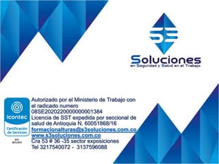 Autorizado por el Ministerio de Trabajo con
el radicado numero
08SE2020220000000001384
Licencia de SST expedida por seccional de
salud de Antioquia N. 60051868/16
formacionalturas@s3soluciones.com.co
www.s3soluciones.com.co
Cra 53 # 36 -35 sector exposiciones
Tel 3217540072 - 3137596088
NTC
6072:2014
 