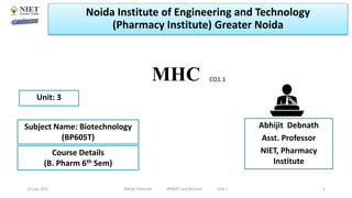 MHC
19 July 2021 Abhijit Debnath BP605T and Biotech Unit-1 1
CO1.1
Noida Institute of Engineering and Technology
(Pharmacy Institute) Greater Noida
Abhijit Debnath
Asst. Professor
NIET, Pharmacy
Institute
Unit: 3
Subject Name: Biotechnology
(BP605T)
Course Details
(B. Pharm 6th Sem)
 