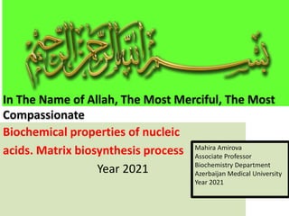 Biochemical properties of nucleic
acids. Matrix biosynthesis process
Year 2021
Mahira Amirova
Associate Professor
Biochemistry Department
Azerbaijan Medical University
Year 2021
In The Name of Allah, The Most Merciful, The Most
Compassionate
 