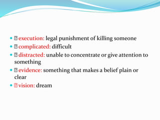  execution: legal punishment of killing someone
 complicated: difficult
 distracted: unable to concentrate or give attention to
something
 evidence: something that makes a belief plain or
clear
 vision: dream
 