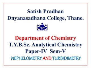 Satish Pradhan
Dnyanasadhana College, Thane.
Department of Chemistry
T.Y.B.Sc. Analytical Chemistry
Paper-IV Sem-V
NEPHELOMETRY AND TURBIDIMETRY
1
 
