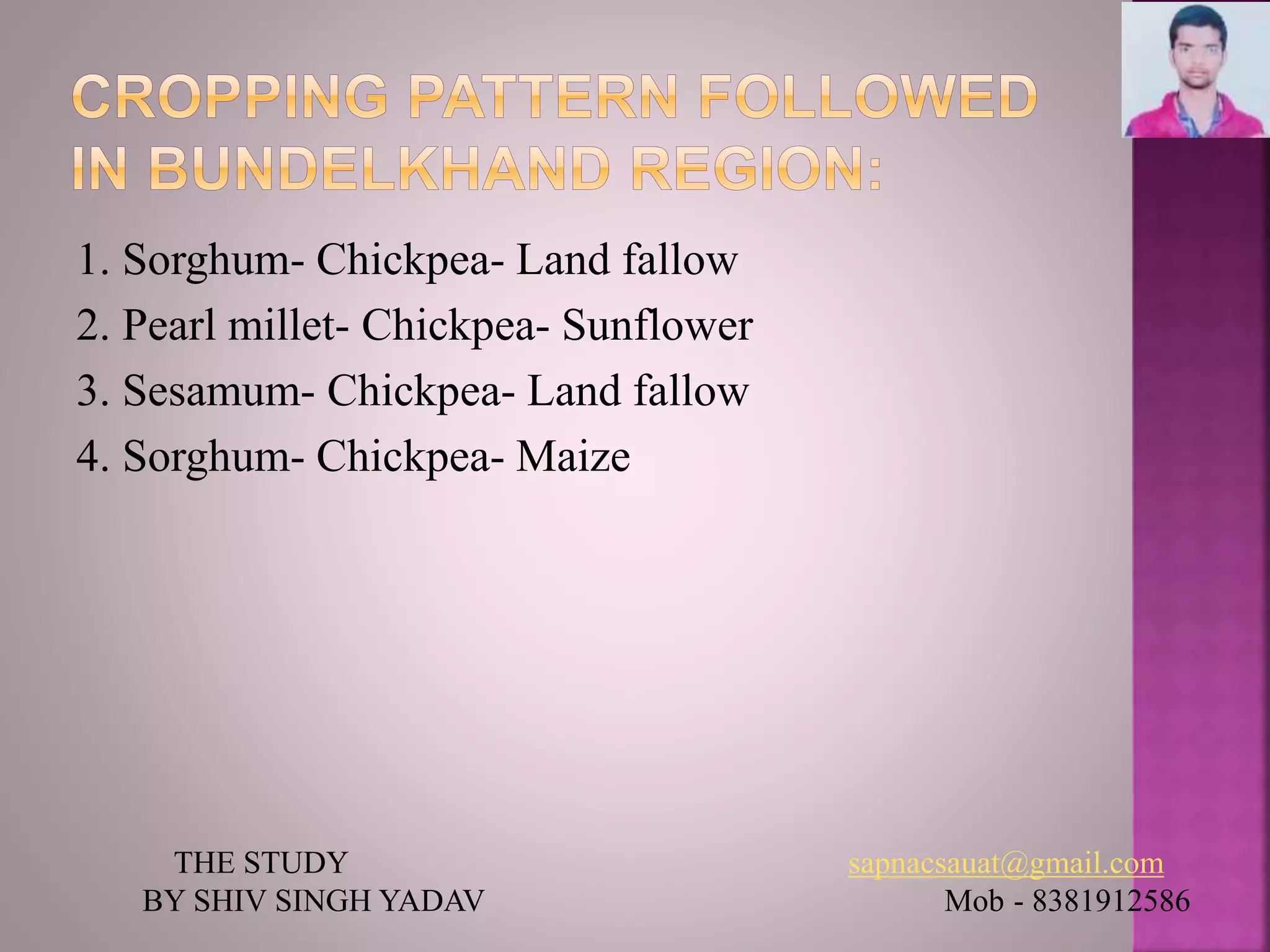 1. Sorghum- Chickpea- Land fallow
2. Pearl millet- Chickpea- Sunflower
3. Sesamum- Chickpea- Land fallow
4. Sorghum- Chickpea- Maize
THE STUDY sapnacsauat@gmail.com
BY SHIV SINGH YADAV Mob - 8381912586
 