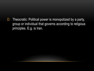 D. Theocratic: Political power is monopolized by a party,
group or individual that governs according to religious
principles. E.g. is Iran.
 