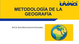 METODOLOGÍA DE LA
GEOGRAFÍA
M.C.B. Zaira María Jeronimo Granados
 