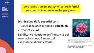 Disinfezione delle superfici con:
- 0.05% ipoclorito di sodio = varechina
- 62-71% alcool
Significativa riduzione dell’infettività del
coronavirus dopo 1 minuto di
esposizione al disinfettante.
I coronavirus umani possono restare infettivi
su superfici inanimate anche per giorni
 