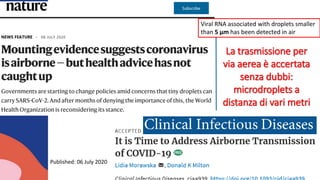 La trasmissione per
via aerea è accertata
senza dubbi:
microdroplets a
distanza di vari metri
Published: 06 July 2020
Viral RNA associated with droplets smaller
than 5 μm has been detected in air
 