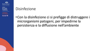 Disinfezione
•Con la disinfezione ci si prefigge di distruggere i
microrganismi patogeni, per impedirne la
persistenza e la diffusione nell’ambiente
 