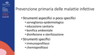 Prevenzione primaria delle malattie infettive
•Strumenti aspecifici o poco specifici
• sorveglianza epidemiologica
• educazione sanitaria
• bonifica ambientale
• disinfezione e sterilizzazione
•Strumenti specifici
• immunoprofilassi
• chemioprofilassi
 