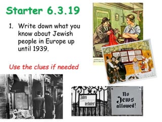 Starter 6.3.19
1. Write down what you
know about Jewish
people in Europe up
until 1939.
Use the clues if needed
 