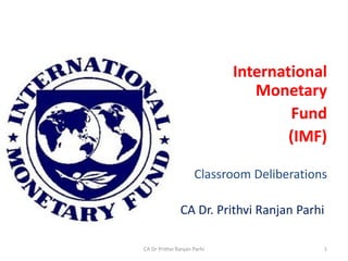 International
Monetary
Fund
(IMF)
Classroom Deliberations
CA Dr. Prithvi Ranjan Parhi
CA Dr Prithvi Ranjan Parhi 1
 