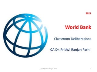 2021
World Bank
Classroom Deliberations
CA Dr. Prithvi Ranjan Parhi
1
CA DR Prithvi Ranjan Parhi
 
