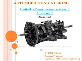 AUTOMOBILE ENGINEERING
Unit-III- Transmission system of
Automobile
(Gear Box)
By,
Dr.S.SURESH,
Assistant Professor,
Department of Mechanical Engineering
 
