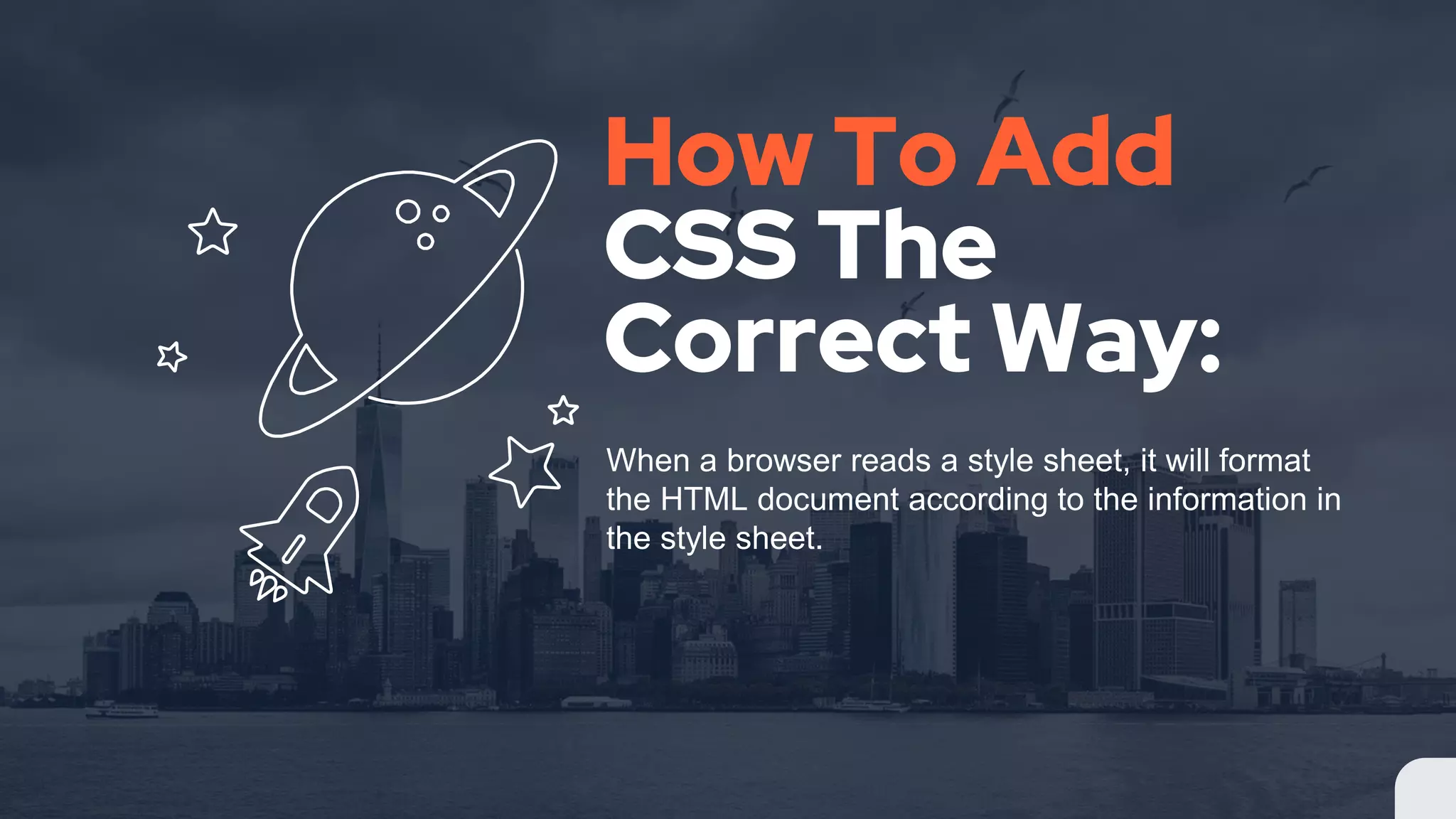 How To Add CSS The Correct Way: When a browser reads a style sheet, it will format the HTML document according to the information in the style sheet.
