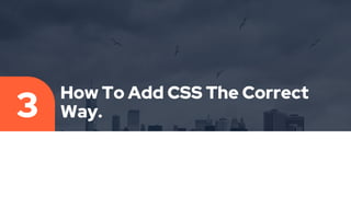 How To Add CSS The Correct
Way.
3
 